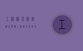 工程款不给结清怎么办（工程款不好结怎么办）