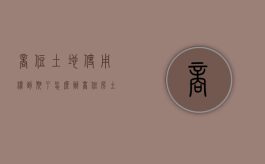 商住土地使用权到期了怎么办（商住房土地使用权到期后怎么办）