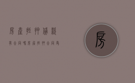 房产抵押贷款有合同吗（房屋抵押合同受法律保护吗）