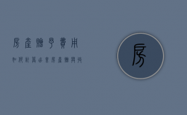 房产赠予费用如何计算出来（房产赠与收费是多少钱）