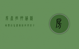 房产抵押贷款到期后怎么解除抵押（房子抵押贷款到期后要取消吗怎么办）