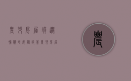 农村房屋拆迁补偿的安置政策（农村房屋拆迁补偿新办法）