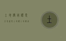 土地使用证是不是就是土地证（土地使用证的区别）