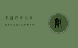 附条件合同与附期限合同（合同附期限和附条件的区别）