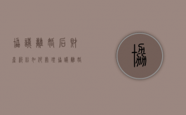 协议离婚后财产纠纷如何处理（协议离婚的财产分割受法律保护吗）