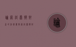 论网络虚拟财产的法律属性（网络虚拟财产相关法律）