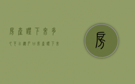 房产证下来多久可以迁户口（房产证下来多久可以交易）