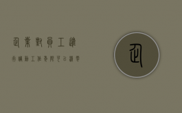 企业对员工进行调动工作年限可以清零吗（企业职工工作调动程序怎么写）