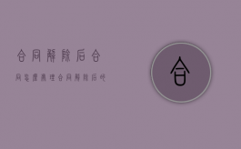 合同解除后合同怎么处理（合同解除后的后果有哪些）