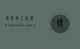 转业军人怎么办理离婚（转业军人离婚给女方的补偿）