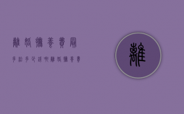 离婚抚养费最多给多少钱啊（离婚抚养费最多给多少钱一个月）