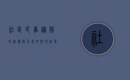 社区民事调解的法律效力是如何的（社区纠纷调解书）