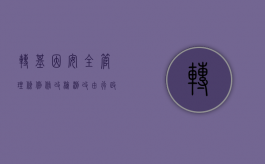 转基因安全管理条例修改：检测改由行政部门委托（我国转基因安全管理范围是什么）