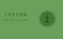 土地抵押贷款能贷多少钱一年（土地抵押贷款能贷多少钱一个月）