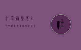 社保补缴可以只缴纳养老吗（补缴社保可以补几年）