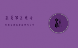 林业苗木用地拆迁怎么赔偿（林地被征收林地使用权有补偿吗?）