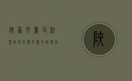 陕西文书司法鉴定是什么（文书司法鉴定检验方法）
