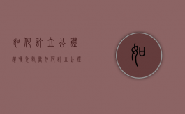 如何订立公证遗嘱委托书（如何订立公证遗嘱手续）