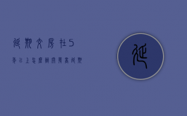 延期交房在5年以上怎么办（开发商延期5年不交房）