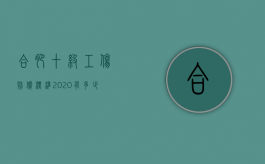 合肥十级工伤赔偿标准2020有多少钱（合肥工伤十级伤残能赔偿多少钱2021年）