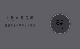 改装车能不能通过年检（改装车可以年审吗?）