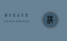 构成商品房欺诈要达到什么条件（商品房欺诈赔偿标准是什么）