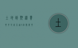 土地到期续费要多少钱 不超5位数（农村土地到期自动续期）