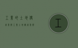 工业的土地使用年限（工业土地使用年限到期案例）
