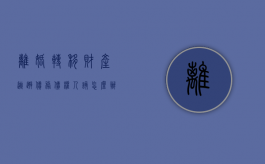 离婚转移财产逃避债务,债权人该怎么办（离婚时转移财产的法律规定）