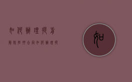 如何办理提前解除抵押合同（如何办理提前解除抵押合同手续）