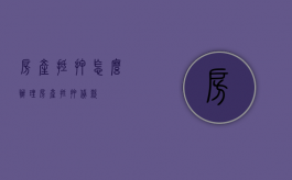 房产抵押怎么办理（房产抵押贷款）