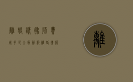 离婚请律师费用多少？全面解析离婚律师收费标准及影响因素