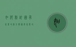 如何制订国有企业改制方案（国有企业改革公司制）