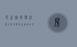 房产继承应注意什么问题（房产继承的要求）