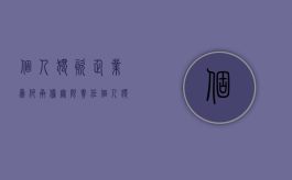 个人独资企业为何承担无限责任（个人独资企业需要承担连带责任吗）