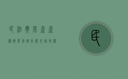 民法典房产产权性质包括什么内容和权利（民法典房产产权性质包括什么内容呢怎么写）