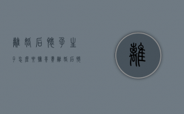 离婚后怀孕生子怎么要抚养费？（离婚后怀孕期间还需要给抚养费吗）