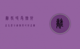 离婚时受赠财产怎么分割（赠与的财产离婚后有权追回吗）