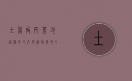 土管局宅基地审批多久内有效（宅基地申请需要多久）