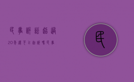 民事诉讼超过20年还可以起诉吗（民事诉讼过了20年法院受理吗）