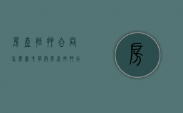 房产抵押合同怎么写才有效（房产抵押合同范文怎么写）