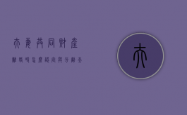 夫妻共同财产离婚时怎么认定与分割（夫妻共同财产分割遵循的原则）
