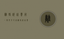 离婚诉讼费用一般要多少钱（离婚诉讼费用收取标准2023）