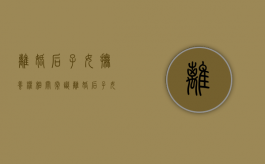 离婚后子女抚养权相关常识（离婚后子女的抚养所遵循的原则有哪些呢）