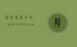 解除劳动合同工伤保险有效吗（解除劳动合同有啥影响）