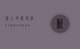 新土地管理法正式实施，2020年征地拆迁补偿三大变化你要清楚新土地管理法正式实施，2020年征地拆迁补偿三大变化你要清楚（最新土地征用补偿标准是多少）