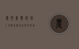 农村集贸市场土地使用税是否需要缴纳（农贸市场的土地优惠政策）