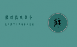 离婚协议书多长时间可以更改（离婚协议多长时间可以更改）