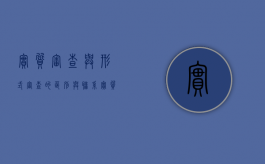 实质审查与形式审查的区别与联系（实质审查是对的审查）