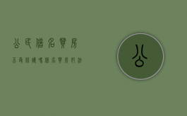 公民借名买房不受保护吗？（借名买房犯法吗?）